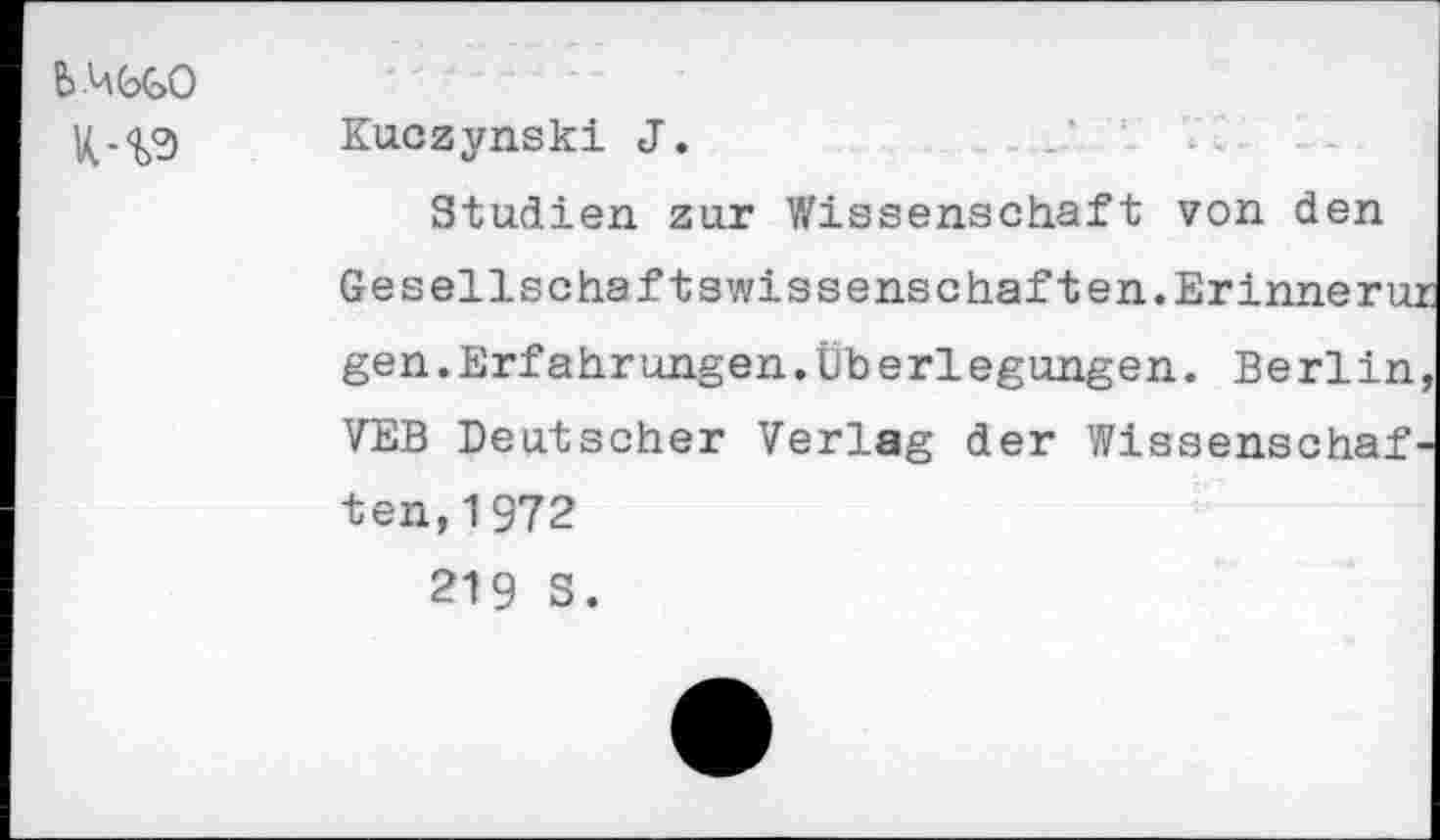 ﻿ЬЧЬЬО K-%9
Kuczynski J.	1-
Studien zur Wissenschaft von den Gesellschaftswissenschaft en. Erinnern; gen.Erfahr ungen.Überlegungen. Berlin VEB Deutscher Verlag der Wissenschaf'
ten,1972
219 S.